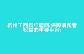 杭州工商局红盾网(保障消费者权益的重要平台)